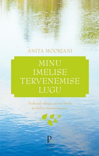 Minu imelise tervenemise lugu. Teekond v&auml;higa surma l&auml;vele ja t&otilde;elise tervenemiseni