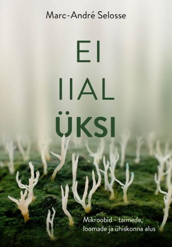 Ei iial &uuml;ksinda: Mikroobid, kes loovad loomi, inim&uuml;hiskondi ja k&otilde;ike muud