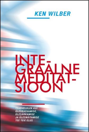 Integraalne meditatsioon. Teadvelolek kui &uuml;leskasvamise, &uuml;les&auml;rkamise ja &uuml;lesn&auml;itamise tee teie elus
