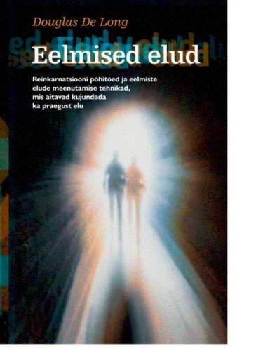 Eelmised elud. Reinkarnatsiooni p&otilde;hit&otilde;ed ja eelmiste elude meenutamise tehnikad, mis aitavad kujundada ka praegust elu
