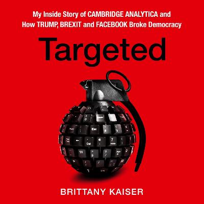 Targeted: My Inside Story of Cambridge Analytica and How Trump, Brexit and Facebook Broke Democracy