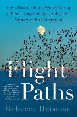Flight Paths: How a Passionate and Quirky Group of Pioneering Scientists Solved the  Mystery of Bird Migration