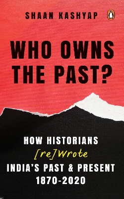 Who Owns the Past?: How Historians [ Re]Wrote India's Past & Present, 1870-2020