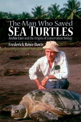 Man Who Saved Sea Turtles: Archie Carr and the Origins of Conservation Biology illustrated edition