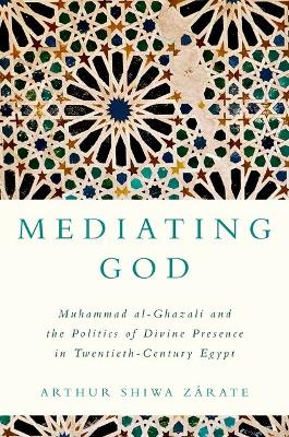 Mediating God: Muhammad al-Ghazali and the Politics of Divine Presence in Twentieth-Century  Egypt