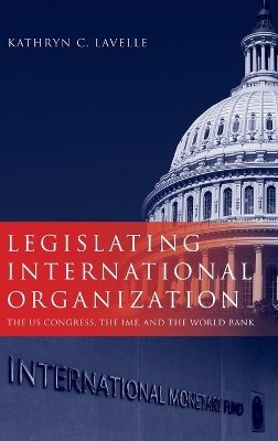 Legislating International Organization: The US Congress, the IMF, and the World Bank
