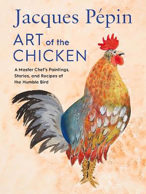 Jacques P&eacute;pin Art Of The Chicken: A Master Chef's Paintings, Stories, and Recipes of the Humble Bird