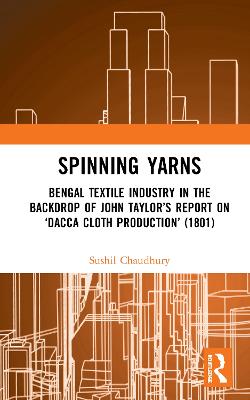Spinning Yarns: Bengal Textile Industry in the Backdrop of John Taylors Report on Dacca  Cloth Production (1801)