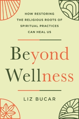 Beyond Wellness: How Restoring the Religious Roots of Spiritual Practices Can Heal Us 2nd Revised edition