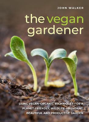 Vegan Gardener: Using vegan-organic techniques for a planet-friendly, wildlife-abundant,  beautiful and productive garden