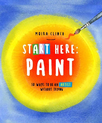 Start Here: Paint: 50 Ways To Be an Artist Without Trying, Volume 2