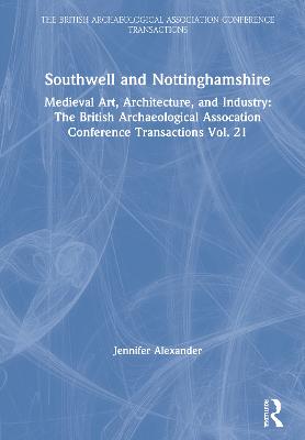 Southwell and Nottinghamshire: Medieval Art, Architecture, and Industry: The British Archaeological  Assocation Conference Transactions Vol. 21