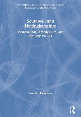 Southwell and Nottinghamshire: Medieval Art, Architecture, and Industry: The British Archaeological  Assocation Conference Transactions Vol. 21
