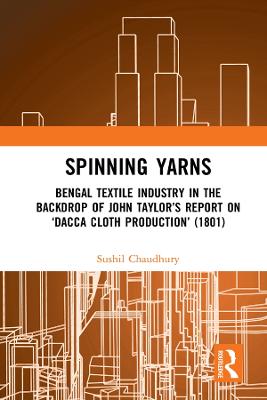 Spinning Yarns: Bengal Textile Industry in the Backdrop of John Taylor's Report on 'Dacca Cloth Production' (1801)