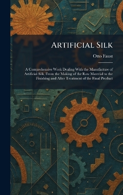 Artificial Silk: A Comprehensive Work Dealing With the Manufacture of Artificial Silk, From  the Making of the Raw Material to the Finishing and After Treatment of the Final Product
