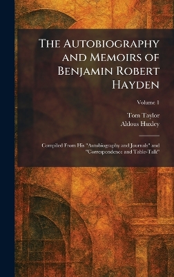 Autobiography and Memoirs of Benjamin Robert Hayden: Compiled From His Autobiography and Journals and Correspondence and  Table-Talk