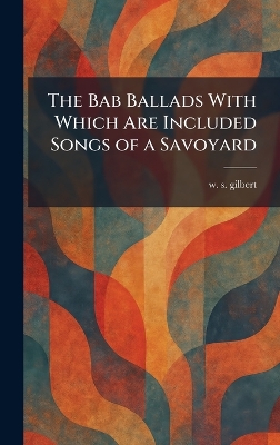 Bab Ballads With Which Are Included Songs of a Savoyard