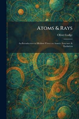 Atoms & Rays: An Introduction to Modern Views on Atomic Structure & Radiation