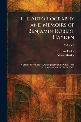Autobiography and Memoirs of Benjamin Robert Hayden: Compiled From His Autobiography and Journals and Correspondence and  Table-Talk