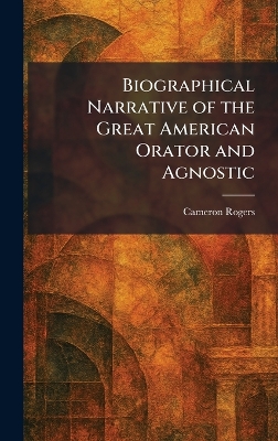 Biographical Narrative of the Great American Orator and Agnostic