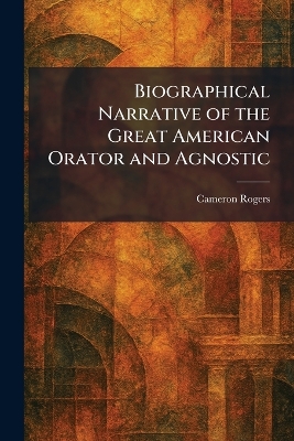 Biographical Narrative of the Great American Orator and Agnostic