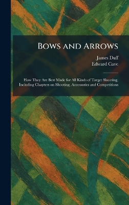 Bows and Arrows: How They Are Best Made for All Kinds of Target Shooting, Including Chapters  on Shooting, Accessories and Competitions