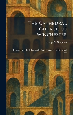 Cathedral Church of Winchester: A Description of Its Fabric and a Brief History of the Episcopal See