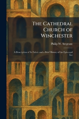 Cathedral Church of Winchester: A Description of Its Fabric and a Brief History of the Episcopal See