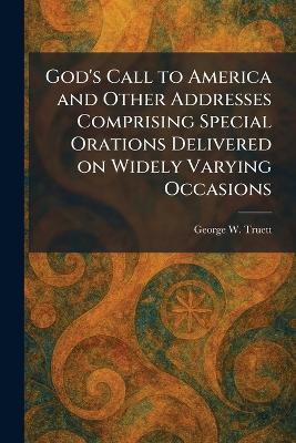 God's Call to America and Other Addresses Comprising Special Orations  Delivered on Widely Varying Occasions