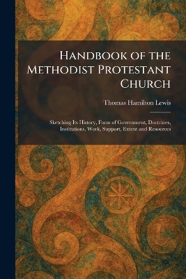 Handbook of the Methodist Protestant Church: Sketching Its History, Form of Government, Doctrines, Institutions, Work,  Support, Extent and Resources