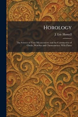 Horology: The Science of Time Measurement and the Construction of Clocks, Watches and  Chronometers. With Plates