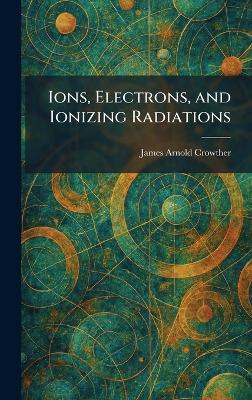 Ions, Electrons, and Ionizing Radiations