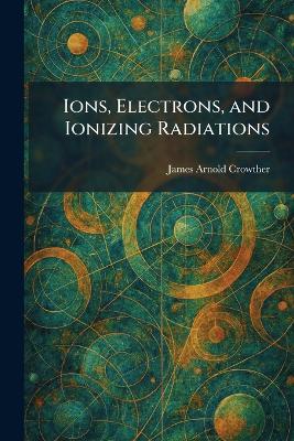 Ions, Electrons, and Ionizing Radiations