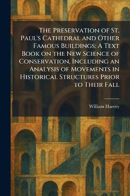 Preservation of St. Paul's Cathedral and Other Famous Buildings: A Text Book on the New Science of Conservation, Including an Analysis of  Movements in Historical Structures Prior to Their Fall