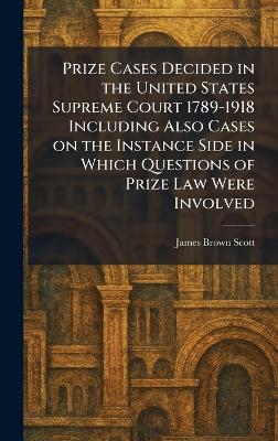 Prize Cases Decided in the United States Supreme Court 1789-1918 Including  Also Cases on the Instance Side in Which Questions of Prize Law Were Involved