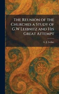 Reunion of the Churches a Study of G.W Leibnitz and His Great Attempt