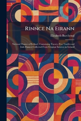 Rinnce Na Eirann: National Dances of Ireland, Containing Twenty-Five Traditional Irish Dances  Collected From Original Sources in Ireland