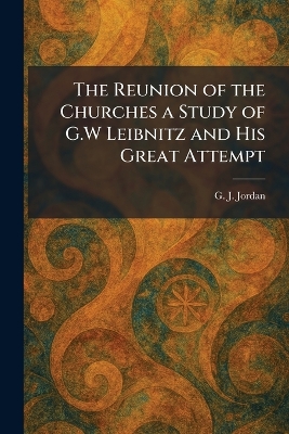 Reunion of the Churches a Study of G.W Leibnitz and His Great Attempt