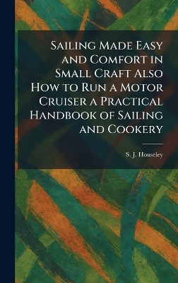 Sailing Made Easy and Comfort in Small Craft Also How to Run a Motor Cruiser  a Practical Handbook of Sailing and Cookery