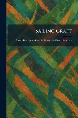 Sailing Craft: Mostly Descriptive of Smaller Pleasure Sail Boats of the Day