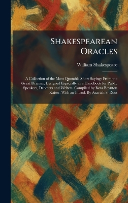 Shakespearean Oracles: A Collection of the Most Quotable Short Sayings From the Great Dramas;  Designed Especially as a Handbook for Public Speakers, Debaters and Writers. Compiled by Beza Boynton Kaiser. With an Introd. By Azariah S. Root