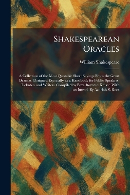 Shakespearean Oracles: A Collection of the Most Quotable Short Sayings From the Great Dramas;  Designed Especially as a Handbook for Public Speakers, Debaters and Writers. Compiled by Beza Boynton Kaiser. With an Introd. By Azariah S. Root
