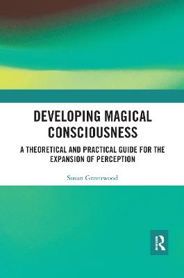 Developing Magical Consciousness: A Theoretical and Practical Guide for the Expansion of Perception