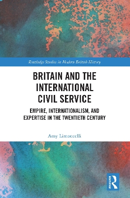 Britain and the International Civil Service: Empire, Internationalism, and Expertise in the Twentieth Century