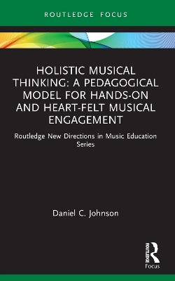 Holistic Musical Thinking: A Pedagogical Model for Hands-On and Heart-Felt  Musical Engagement: Routledge New Directions in Music Education Series