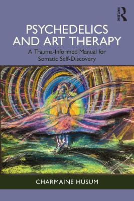 Psychedelics and Art Therapy: A Trauma-Informed Manual for Somatic Self-Discovery