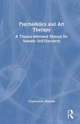 Psychedelics and Art Therapy: A Trauma-Informed Manual for Somatic Self-Discovery