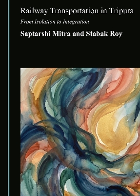Railway Transportation in Tripura: From Isolation to Integration Unabridged edition