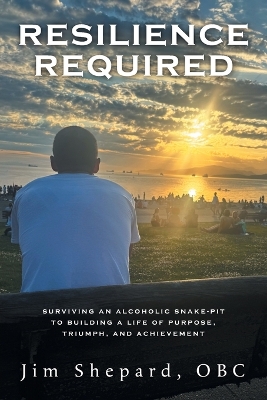 Resilience Required: Surviving an Alcoholic Snake-pit to Building a Life of Purpose, Triumph, and  Achievement