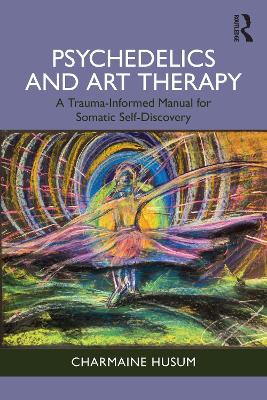 Psychedelics and Art Therapy: A Trauma-Informed Manual for Somatic Self-Discovery